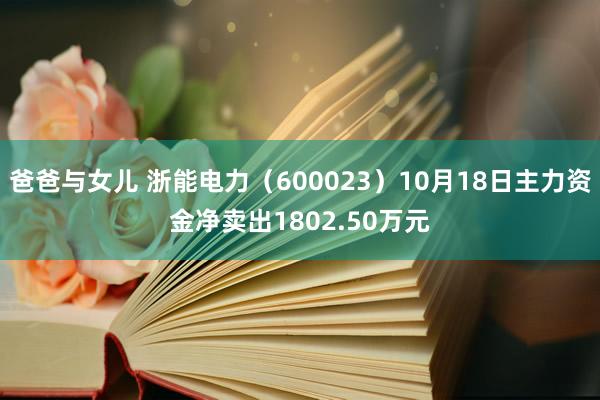 爸爸与女儿 浙能电力（600023）10月18日主力资金净卖出1802.50万元