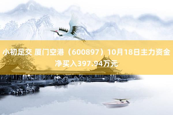 小初足交 厦门空港（600897）10月18日主力资金净买入397.94万元