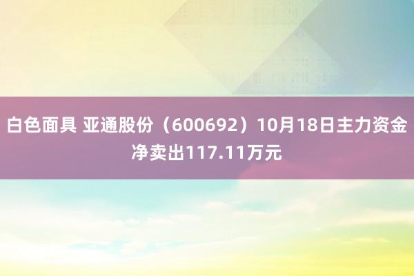 白色面具 亚通股份（600692）10月18日主力资金净卖出117.11万元