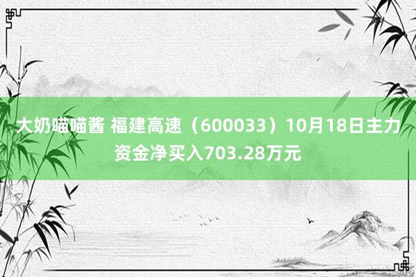 大奶喵喵酱 福建高速（600033）10月18日主力资金净买入703.28万元