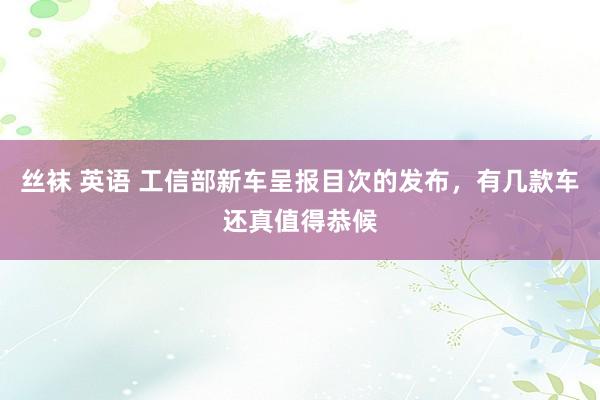 丝袜 英语 工信部新车呈报目次的发布，有几款车还真值得恭候