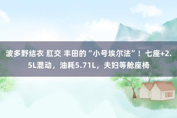 波多野结衣 肛交 丰田的“小号埃尔法”！七座+2.5L混动，油耗5.71L，夫妇等舱座椅