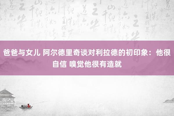 爸爸与女儿 阿尔德里奇谈对利拉德的初印象：他很自信 嗅觉他很有造就