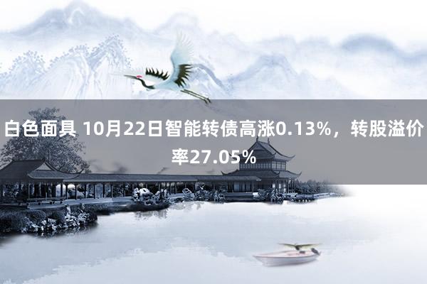 白色面具 10月22日智能转债高涨0.13%，转股溢价率27.05%