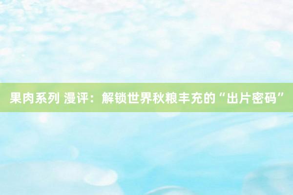 果肉系列 漫评：解锁世界秋粮丰充的“出片密码”