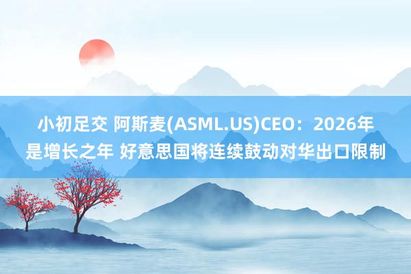 小初足交 阿斯麦(ASML.US)CEO：2026年是增长之年 好意思国将连续鼓动对华出口限制