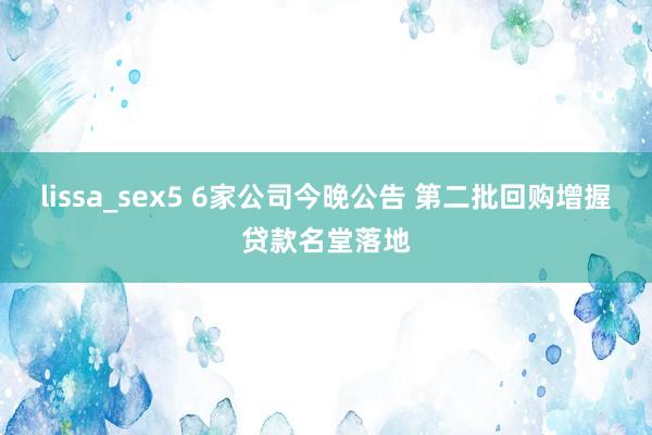 lissa_sex5 6家公司今晚公告 第二批回购增握贷款名堂落地