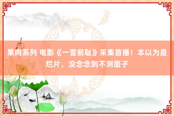 果肉系列 电影《一雪前耻》采集首播！本以为是烂片，没念念到不测面子