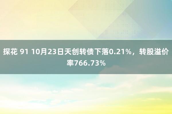 探花 91 10月23日天创转债下落0.21%，转股溢价率766.73%