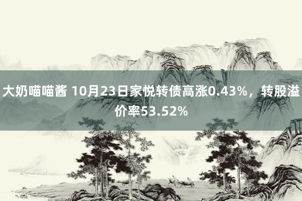 大奶喵喵酱 10月23日家悦转债高涨0.43%，转股溢价率53.52%