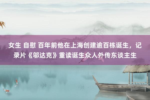 女生 自慰 百年前他在上海创建逾百栋诞生，记录片《邬达克》重读诞生众人外传东谈主生