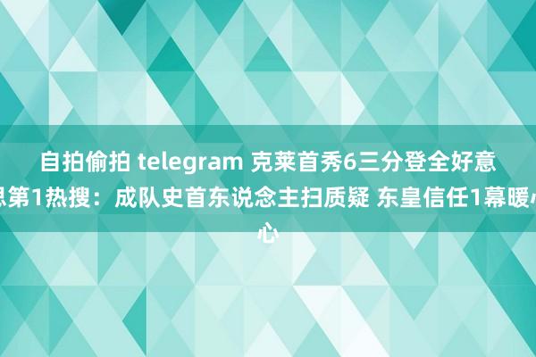 自拍偷拍 telegram 克莱首秀6三分登全好意思第1热搜：成队史首东说念主扫质疑 东皇信任1幕暖心