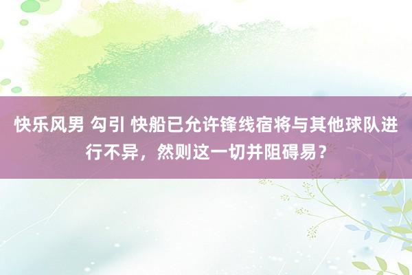 快乐风男 勾引 快船已允许锋线宿将与其他球队进行不异，然则这一切并阻碍易？