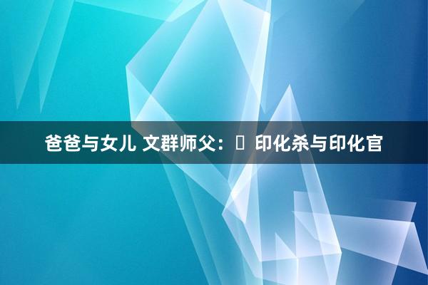 爸爸与女儿 文群师父：​印化杀与印化官