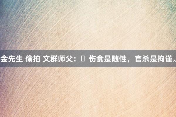 金先生 偷拍 文群师父：​伤食是随性，官杀是拘谨。