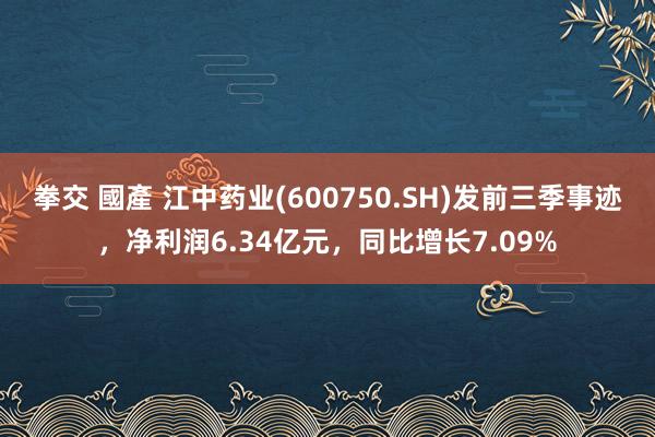 拳交 國產 江中药业(600750.SH)发前三季事迹，净利润6.34亿元，同比增长7.09%