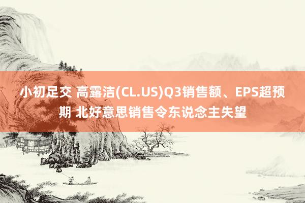 小初足交 高露洁(CL.US)Q3销售额、EPS超预期 北好意思销售令东说念主失望