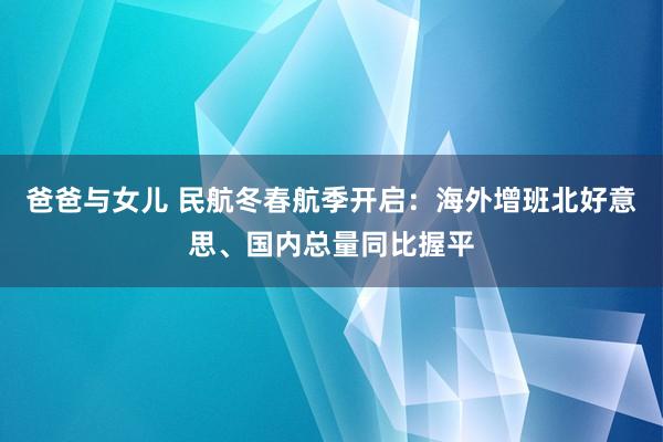 爸爸与女儿 民航冬春航季开启：海外增班北好意思、国内总量同比握平