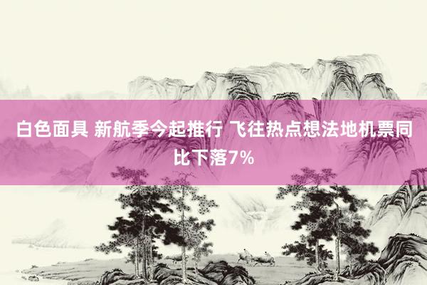 白色面具 新航季今起推行 飞往热点想法地机票同比下落7%