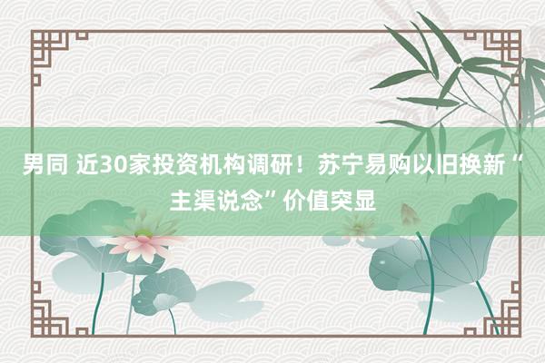 男同 近30家投资机构调研！苏宁易购以旧换新“主渠说念”价值突显