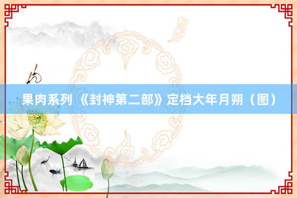 果肉系列 《封神第二部》定档大年月朔（图）