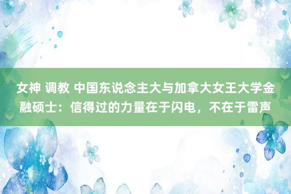 女神 调教 中国东说念主大与加拿大女王大学金融硕士：信得过的力量在于闪电，不在于雷声