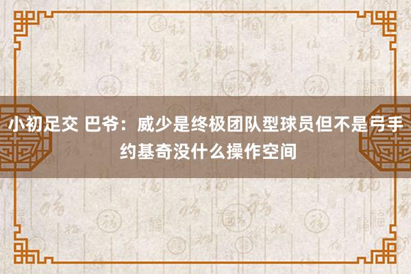 小初足交 巴爷：威少是终极团队型球员但不是弓手 约基奇没什么操作空间