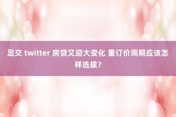 足交 twitter 房贷又迎大变化 重订价周期应该怎样选拔？