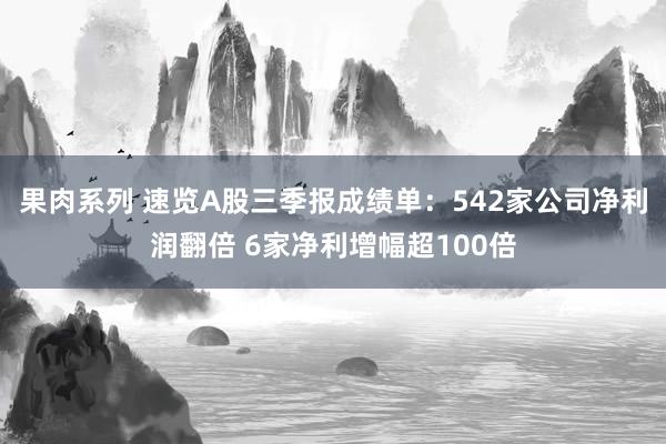 果肉系列 速览A股三季报成绩单：542家公司净利润翻倍 6家净利增幅超100倍