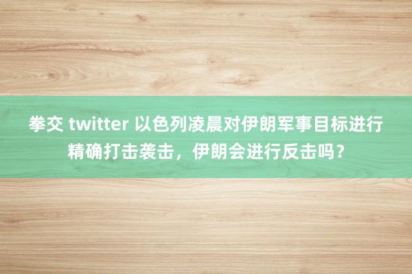 拳交 twitter 以色列凌晨对伊朗军事目标进行精确打击袭击，伊朗会进行反击吗？