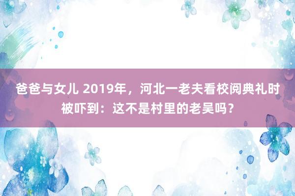 爸爸与女儿 2019年，河北一老夫看校阅典礼时被吓到：这不是村里的老吴吗？