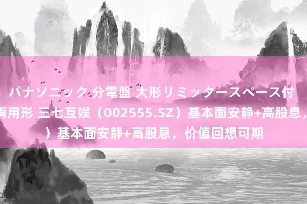 パナソニック 分電盤 大形リミッタースペース付 露出・半埋込両用形 三七互娱（002555.SZ）基本面安静+高股息，价值回想可期