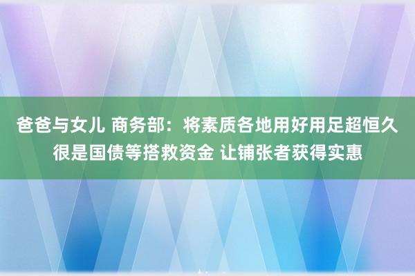 爸爸与女儿 商务部：将素质各地用好用足超恒久很是国债等搭救资金 让铺张者获得实惠