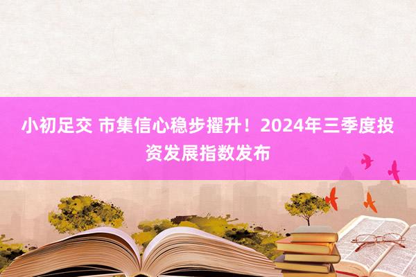 小初足交 市集信心稳步擢升！2024年三季度投资发展指数发布