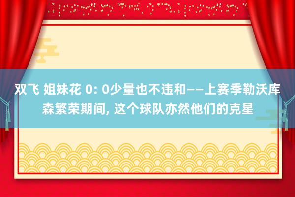 双飞 姐妹花 0: 0少量也不违和——上赛季勒沃库森繁荣期间， 这个球队亦然他们的克星