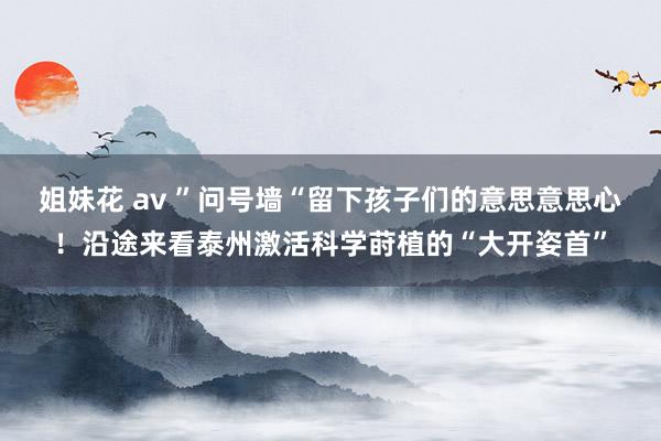 姐妹花 av ”问号墙“留下孩子们的意思意思心！沿途来看泰州激活科学莳植的“大开姿首”