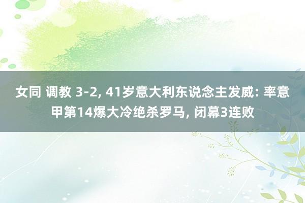 女同 调教 3-2， 41岁意大利东说念主发威: 率意甲第14爆大冷绝杀罗马， 闭幕3连败