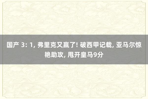 国产 3: 1， 弗里克又赢了! 破西甲记载， 亚马尔惊艳助攻， 甩开皇马9分