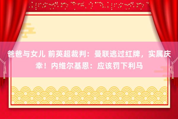 爸爸与女儿 前英超裁判：曼联逃过红牌，实属庆幸！内维尔基恩：应该罚下利马