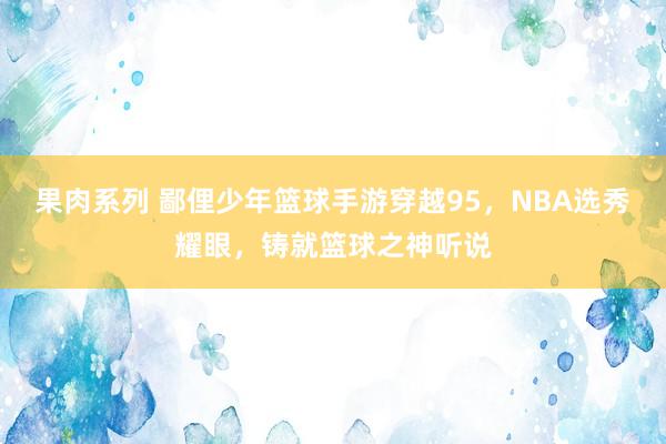 果肉系列 鄙俚少年篮球手游穿越95，NBA选秀耀眼，铸就篮球之神听说