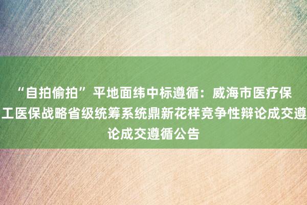 “自拍偷拍” 平地面纬中标遵循：威海市医疗保险局员工医保战略省级统筹系统鼎新花样竞争性辩论成交遵循公告