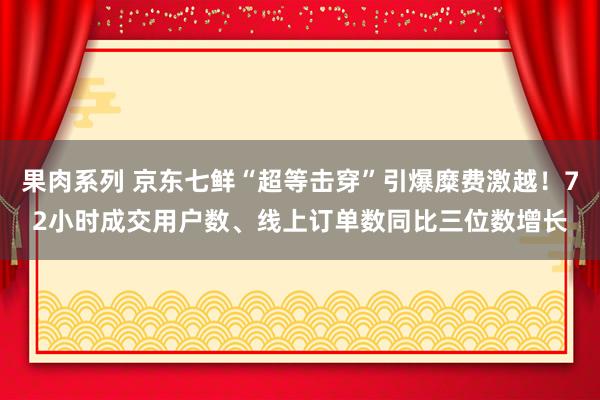 果肉系列 京东七鲜“超等击穿”引爆糜费激越！72小时成交用户数、线上订单数同比三位数增长