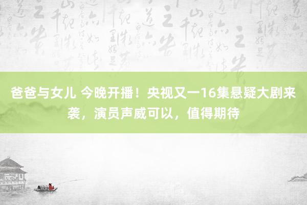 爸爸与女儿 今晚开播！央视又一16集悬疑大剧来袭，演员声威可以，值得期待