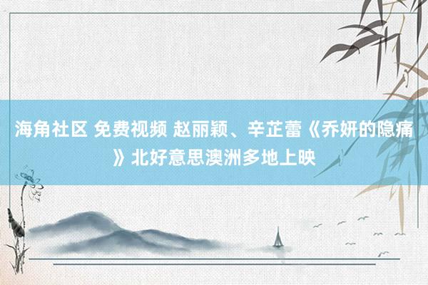 海角社区 免费视频 赵丽颖、辛芷蕾《乔妍的隐痛》北好意思澳洲多地上映