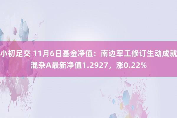 小初足交 11月6日基金净值：南边军工修订生动成就混杂A最新净值1.2927，涨0.22%