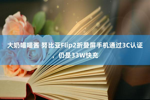 大奶喵喵酱 努比亚Flip2折叠屏手机通过3C认证，仍是33W快充