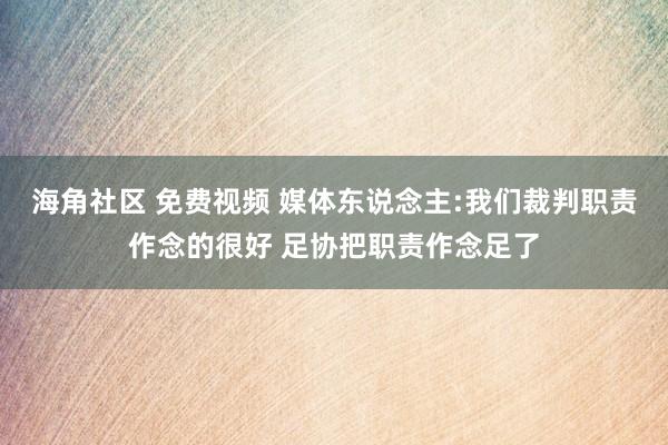 海角社区 免费视频 媒体东说念主:我们裁判职责作念的很好 足协把职责作念足了