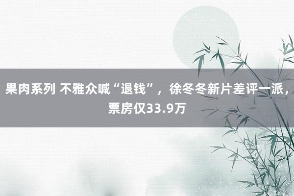 果肉系列 不雅众喊“退钱”，徐冬冬新片差评一派，票房仅33.9万