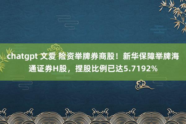 chatgpt 文爱 险资举牌券商股！新华保障举牌海通证券H股，捏股比例已达5.7192%