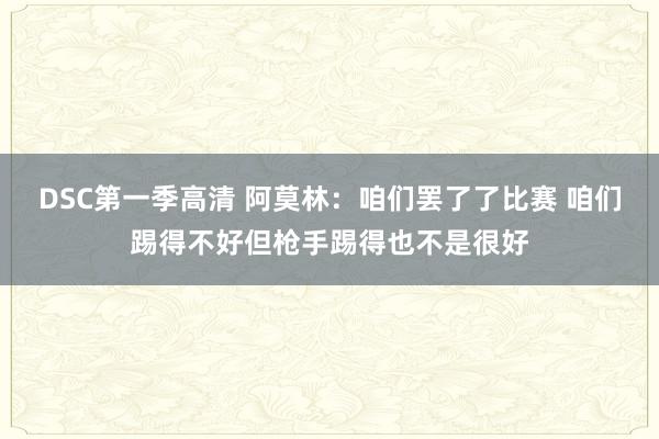 DSC第一季高清 阿莫林：咱们罢了了比赛 咱们踢得不好但枪手踢得也不是很好